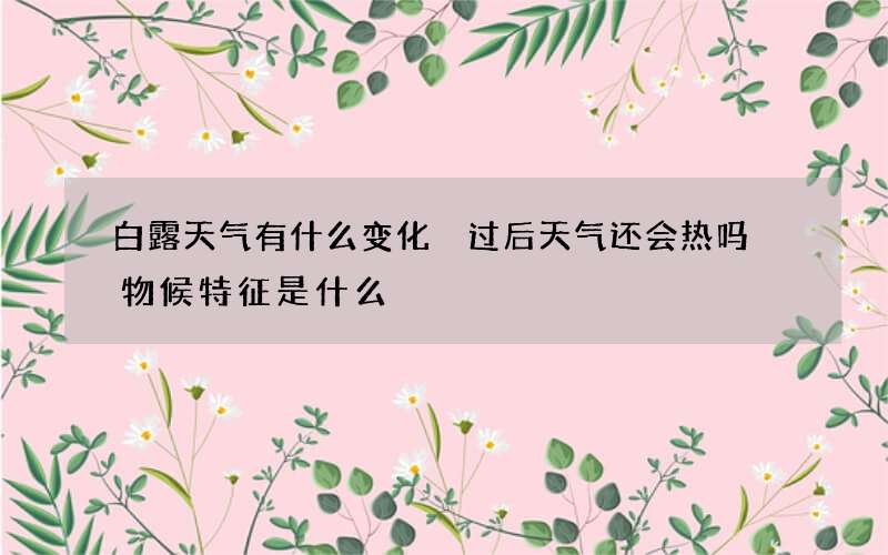 白露天气有什么变化 过后天气还会热吗 物候特征是什么